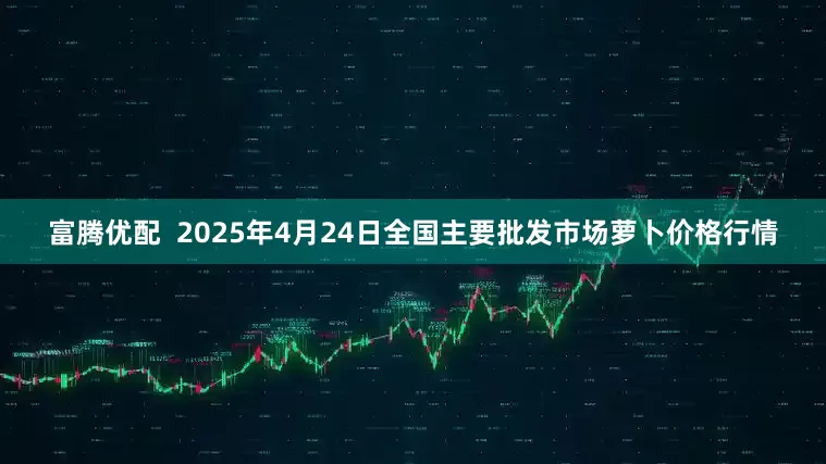 富腾优配  2025年4月24日全国主要批发市场萝卜价格行情