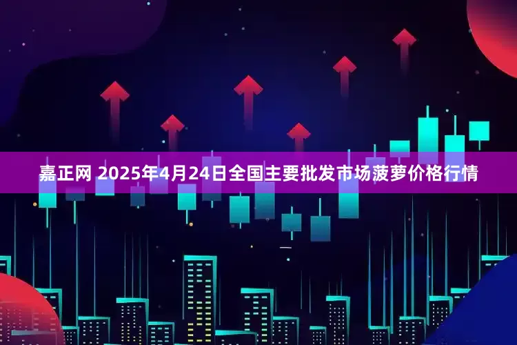 嘉正网 2025年4月24日全国主要批发市场菠萝价格行情