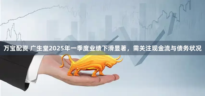 万宝配资 广生堂2025年一季度业绩下滑显著，需关注现金流与债务状况