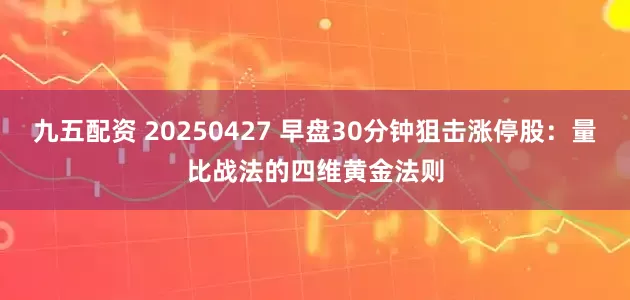 九五配资 20250427 早盘30分钟狙击涨停股：量比战法的四维黄金法则