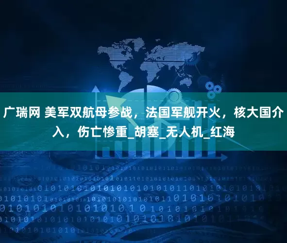 广瑞网 美军双航母参战，法国军舰开火，核大国介入，伤亡惨重_胡塞_无人机_红海
