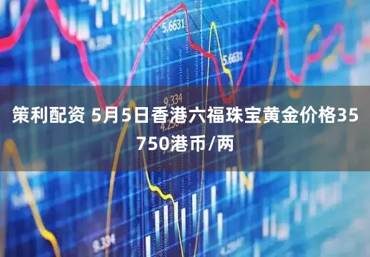 策利配资 5月5日香港六福珠宝黄金价格35750港币/两