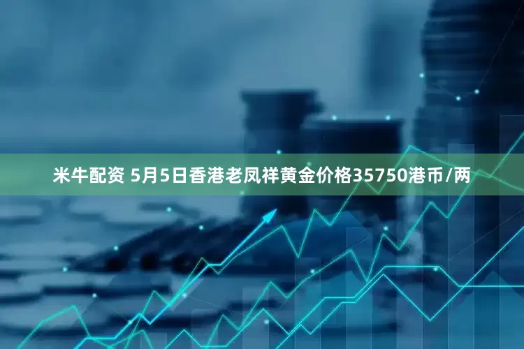 米牛配资 5月5日香港老凤祥黄金价格35750港币/两