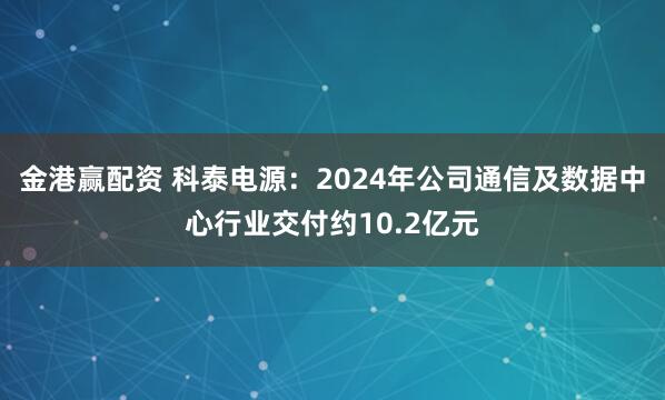金港赢配资 科泰电源：2024年公司通信及数据中心行业交付约10.2亿元