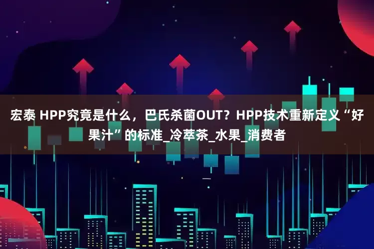 宏泰 HPP究竟是什么，巴氏杀菌OUT？HPP技术重新定义“好果汁”的标准_冷萃茶_水果_消费者