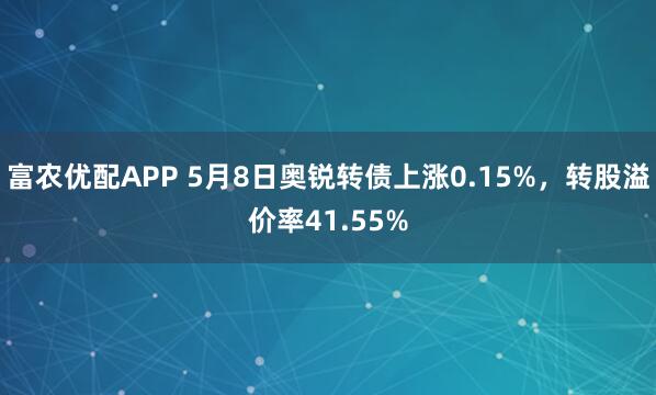 富农优配APP 5月8日奥锐转债上涨0.15%，转股溢价率41.55%