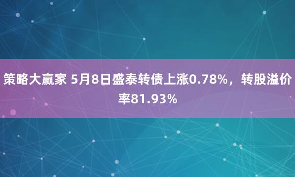 策略大赢家 5月8日盛泰转债上涨0.78%，转股溢价率81.93%