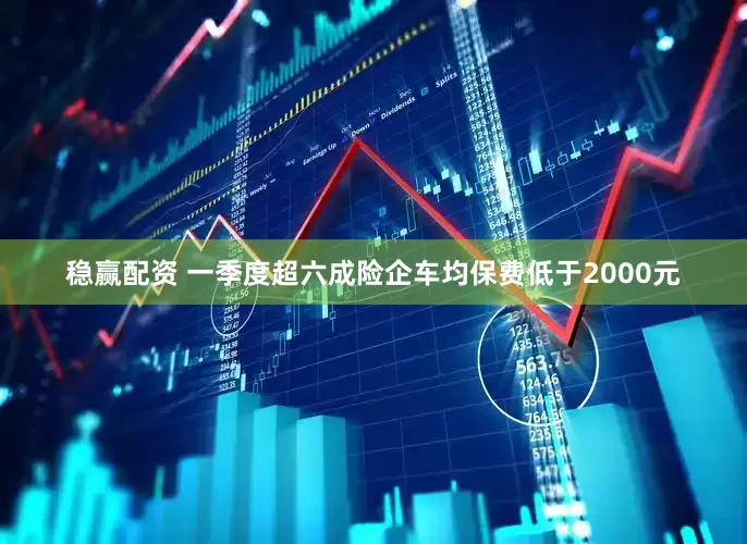 稳赢配资 一季度超六成险企车均保费低于2000元
