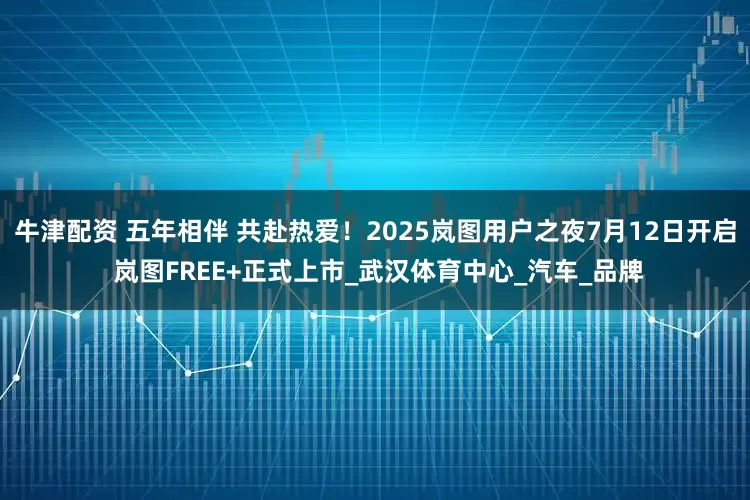 牛津配资 五年相伴 共赴热爱！2025岚图用户之夜7月12日开启 岚图FREE+正式上市_武汉体育中心_汽车_品牌
