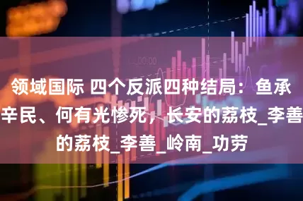 领域国际 四个反派四种结局：鱼承恩赢了，赵辛民、何有光惨死，长安的荔枝_李善_岭南_功劳