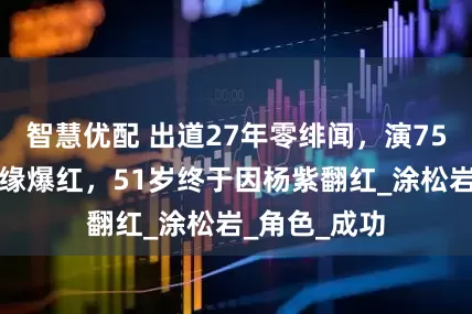 智慧优配 出道27年零绯闻，演75部剧始终无缘爆红，51岁终于因杨紫翻红_涂松岩_角色_成功