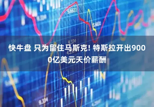 快牛盘 只为留住马斯克! 特斯拉开出9000亿美元天价薪酬