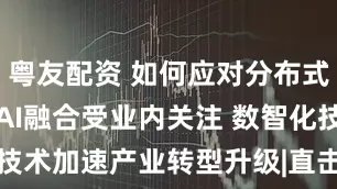 粤友配资 如何应对分布式能源挑战？AI融合受业内关注 数智化技术加速产业转型升级|直击SNEC 2025