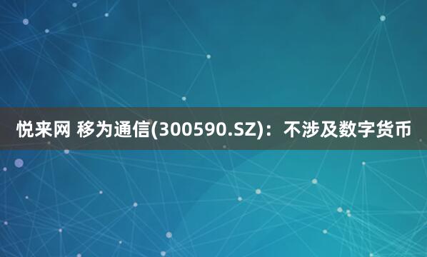 悦来网 移为通信(300590.SZ)：不涉及数字货币