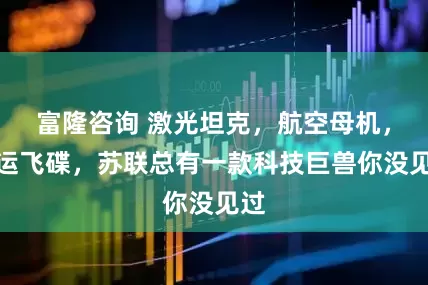 富隆咨询 激光坦克，航空母机，客运飞碟，苏联总有一款科技巨兽你没见过