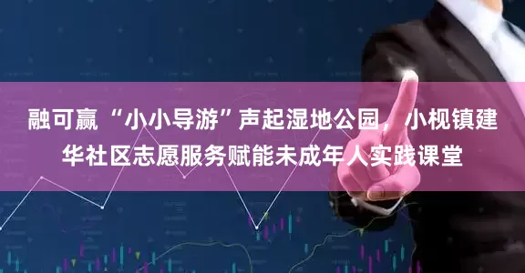 融可赢 “小小导游”声起湿地公园，小枧镇建华社区志愿服务赋能未成年人实践课堂