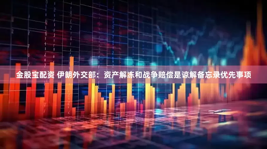 金股宝配资 伊朗外交部：资产解冻和战争赔偿是谅解备忘录优先事项